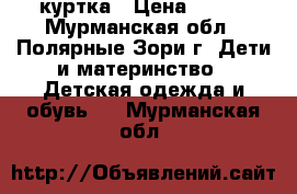 куртка › Цена ­ 600 - Мурманская обл., Полярные Зори г. Дети и материнство » Детская одежда и обувь   . Мурманская обл.